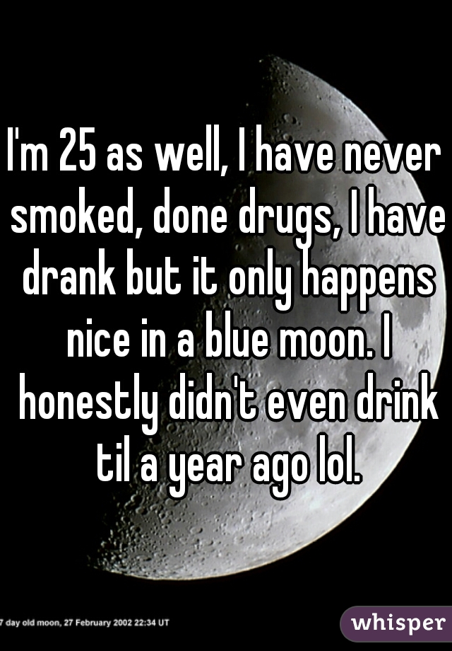 I'm 25 as well, I have never smoked, done drugs, I have drank but it only happens nice in a blue moon. I honestly didn't even drink til a year ago lol.