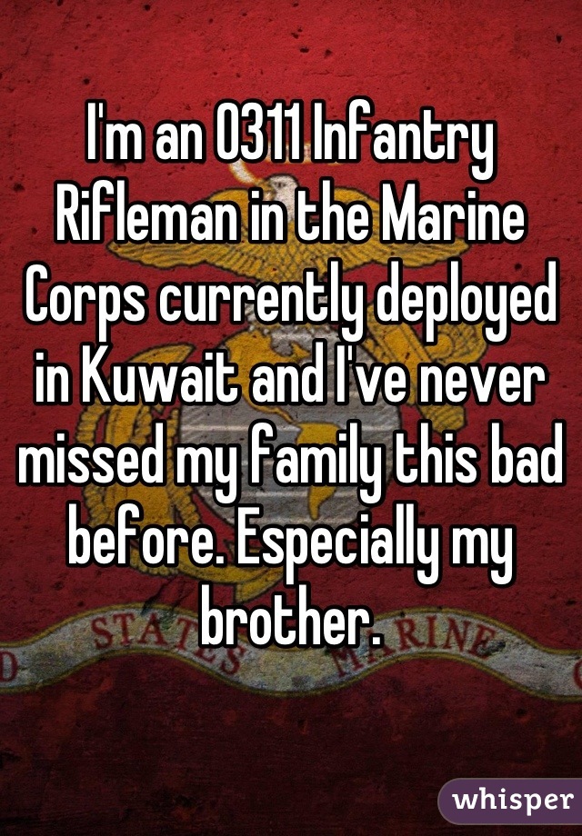 I'm an 0311 Infantry Rifleman in the Marine Corps currently deployed in Kuwait and I've never missed my family this bad before. Especially my brother.