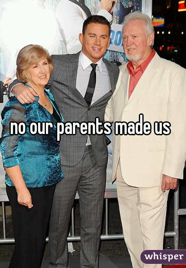 no our parents made us 