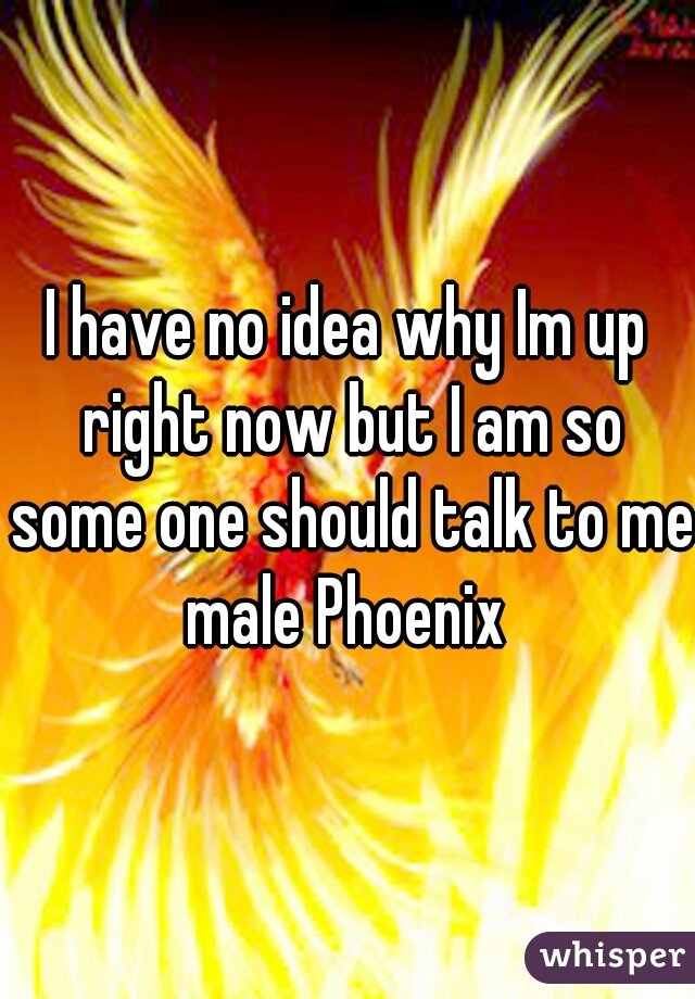 I have no idea why Im up right now but I am so some one should talk to me male Phoenix 