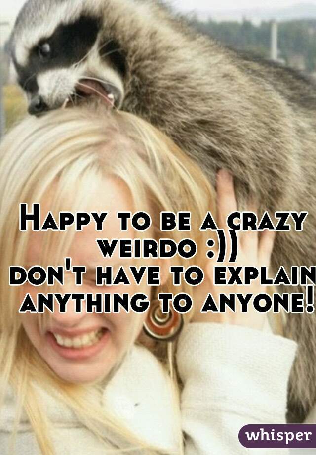 Happy to be a crazy weirdo :))
don't have to explain anything to anyone!