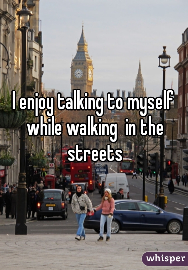 I enjoy talking to myself while walking  in the streets