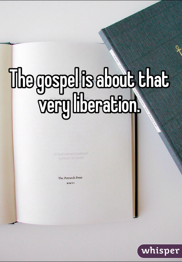 The gospel is about that very liberation.