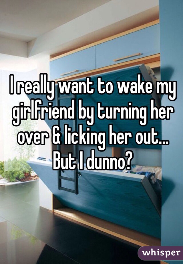 I really want to wake my girlfriend by turning her over & licking her out... But I dunno? 