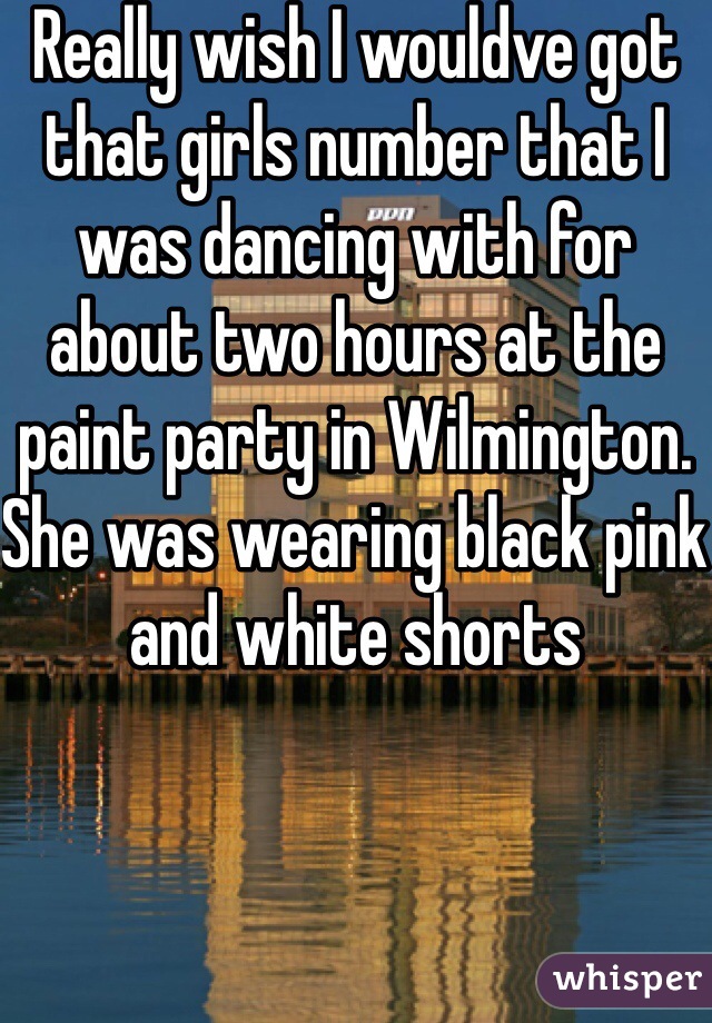 Really wish I wouldve got that girls number that I was dancing with for about two hours at the paint party in Wilmington. She was wearing black pink and white shorts
