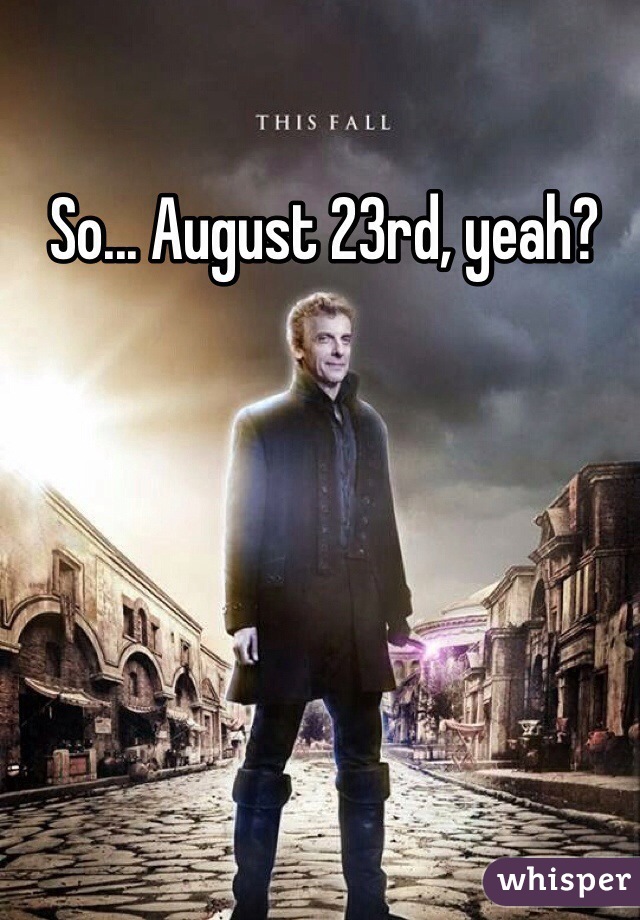 So... August 23rd, yeah?