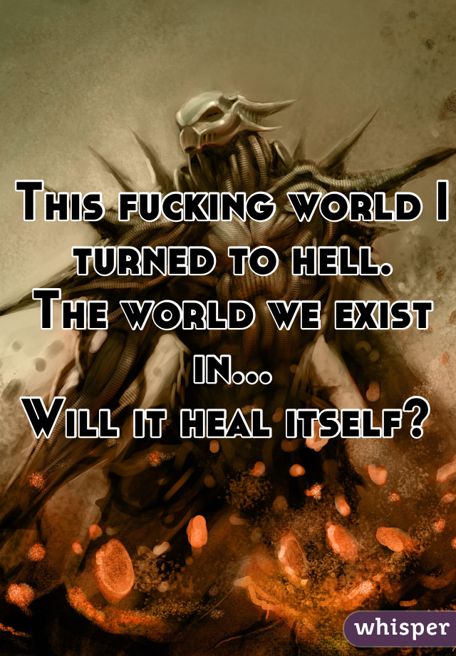 This fucking world I turned to hell.
The world we exist in...
Will it heal itself? 
