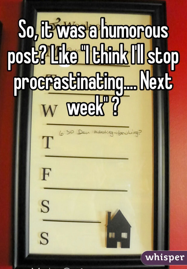 So, it was a humorous post? Like "I think I'll stop procrastinating.... Next week" ? 