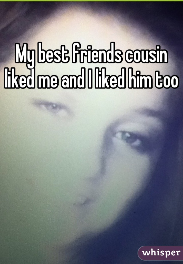 My best friends cousin liked me and I liked him too