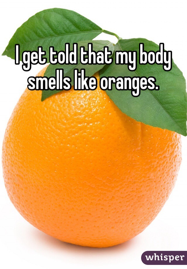 I get told that my body smells like oranges. 