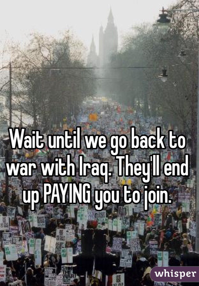 Wait until we go back to war with Iraq. They'll end up PAYING you to join. 