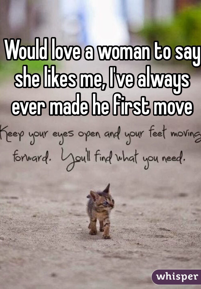 Would love a woman to say she likes me, I've always ever made he first move