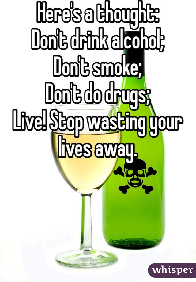 Here's a thought:
Don't drink alcohol;
Don't smoke;
Don't do drugs;
Live! Stop wasting your lives away.