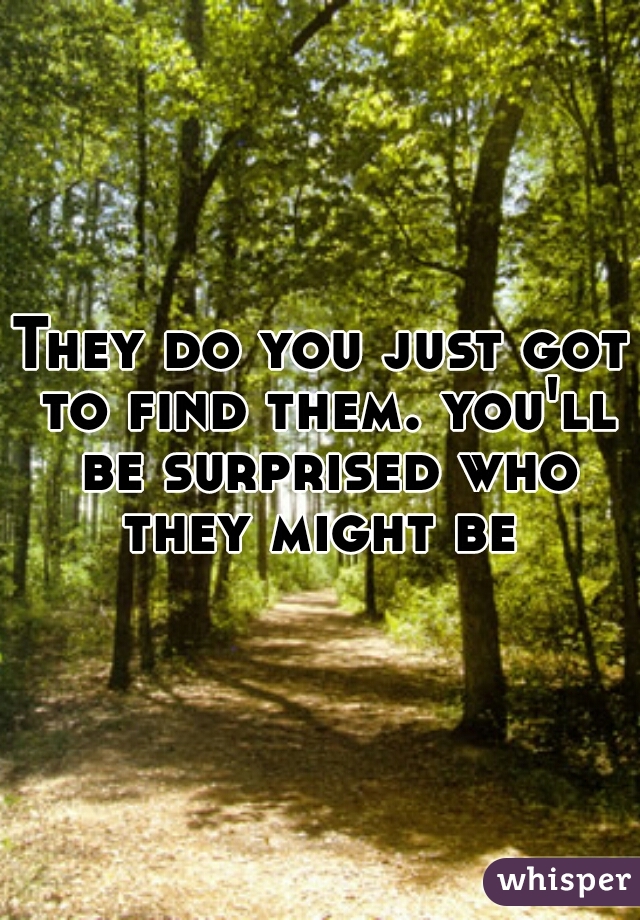 They do you just got to find them. you'll be surprised who they might be 