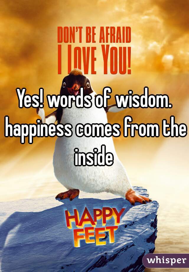 Yes! words of wisdom. happiness comes from the inside 