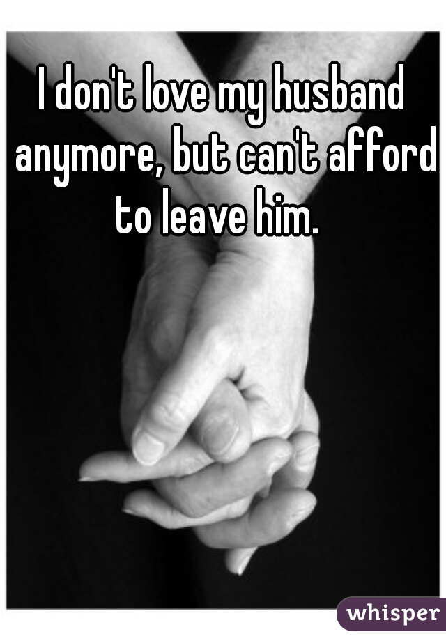 I don't love my husband anymore, but can't afford to leave him.  