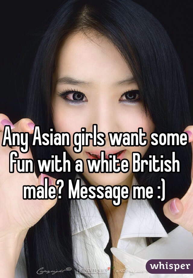 Any Asian girls want some fun with a white British male? Message me :) 