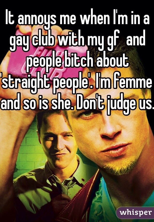 It annoys me when I'm in a  gay club with my gf  and people bitch about 'straight people'. I'm femme and so is she. Don't judge us.