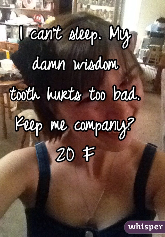 I can't sleep. My 
damn wisdom 
tooth hurts too bad. Keep me company? 
20 F