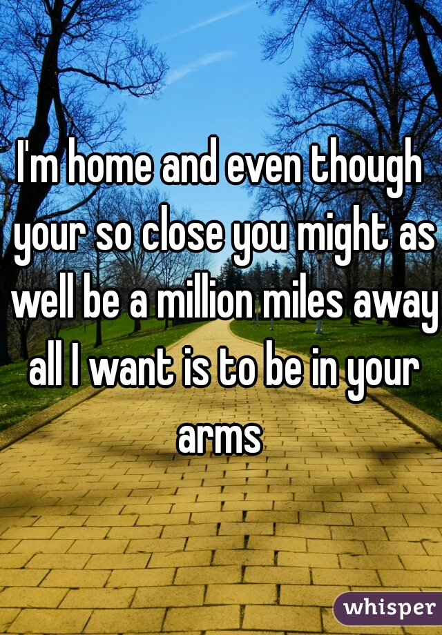 I'm home and even though your so close you might as well be a million miles away all I want is to be in your arms 