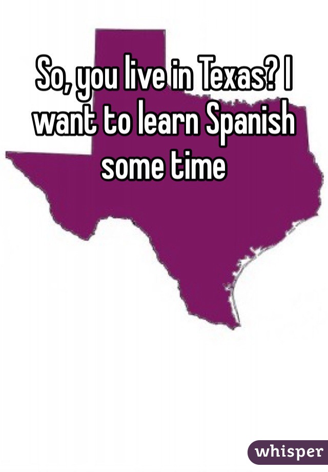 So, you live in Texas? I want to learn Spanish some time 