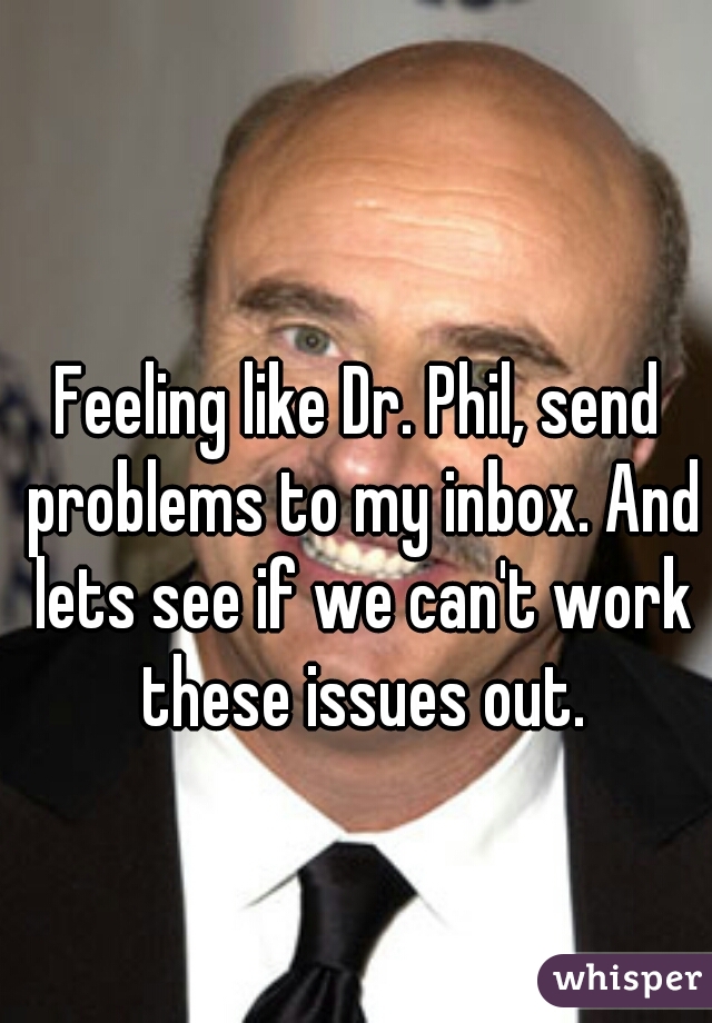 Feeling like Dr. Phil, send problems to my inbox. And lets see if we can't work these issues out.