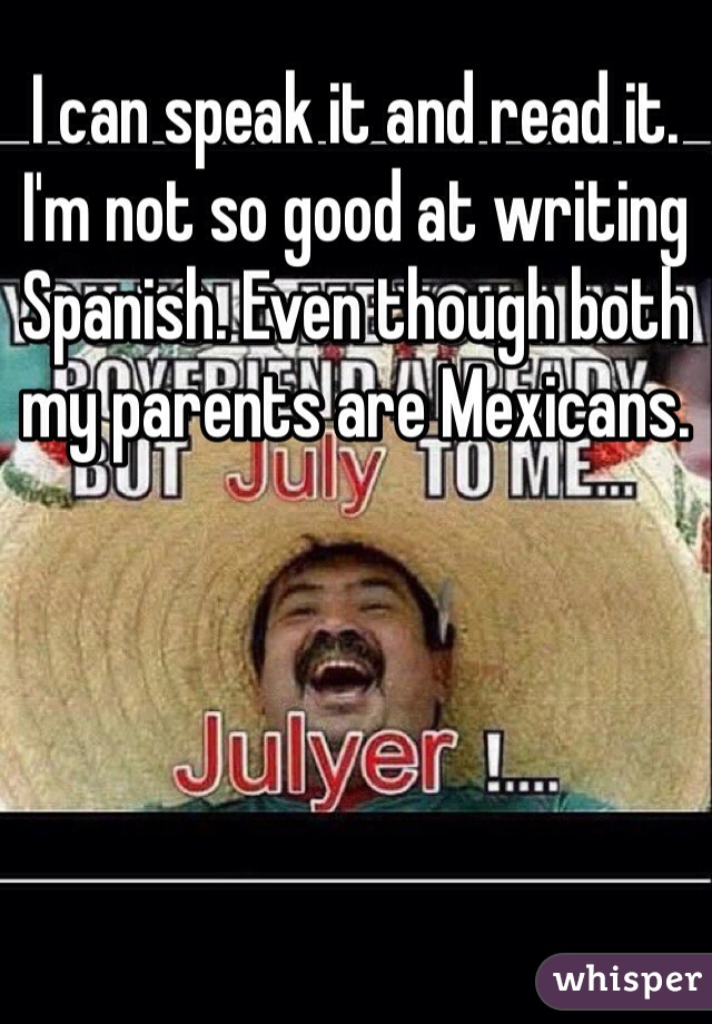 I can speak it and read it. I'm not so good at writing Spanish. Even though both my parents are Mexicans. 