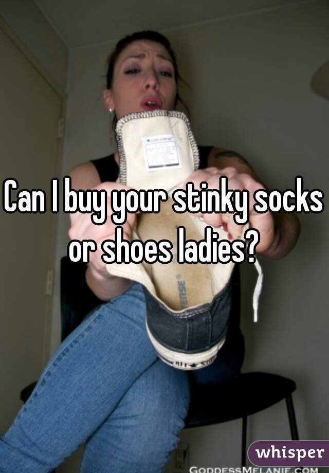 Can I buy your stinky socks or shoes ladies? 