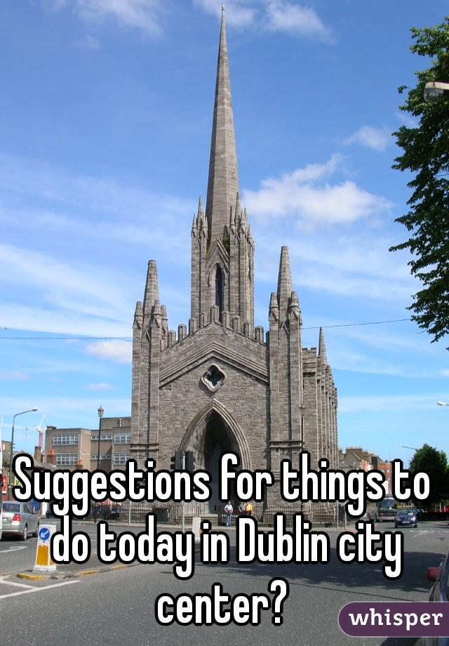 Suggestions for things to do today in Dublin city center? 