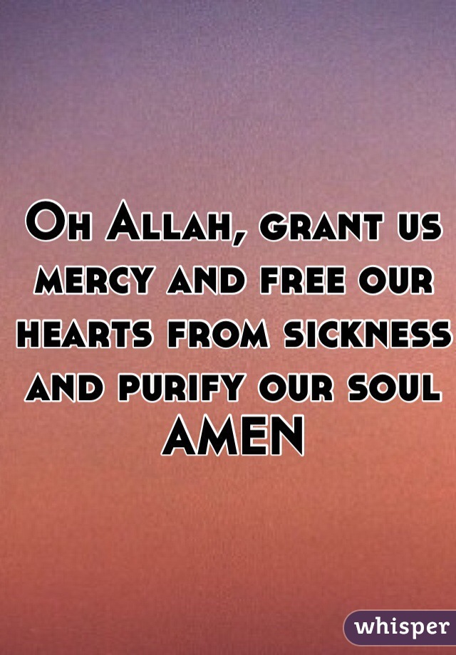 Oh Allah, grant us mercy and free our hearts from sickness and purify our soul AMEN