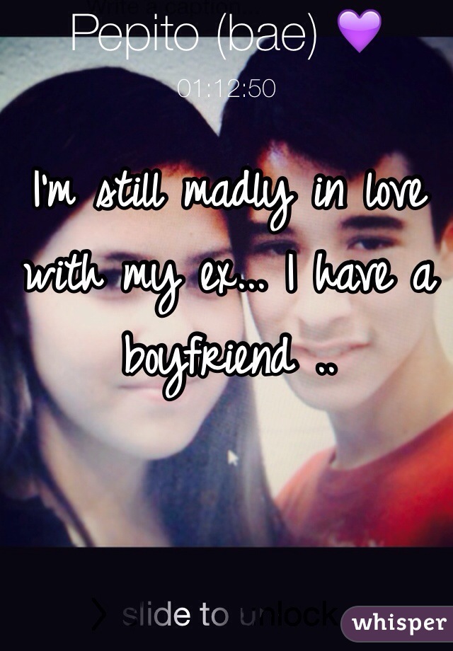 I'm still madly in love with my ex... I have a boyfriend ..