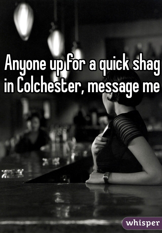 Anyone up for a quick shag in Colchester, message me