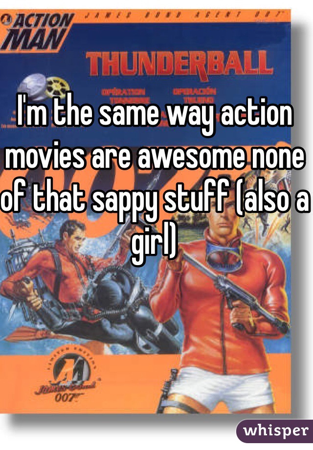 I'm the same way action movies are awesome none of that sappy stuff (also a girl)
