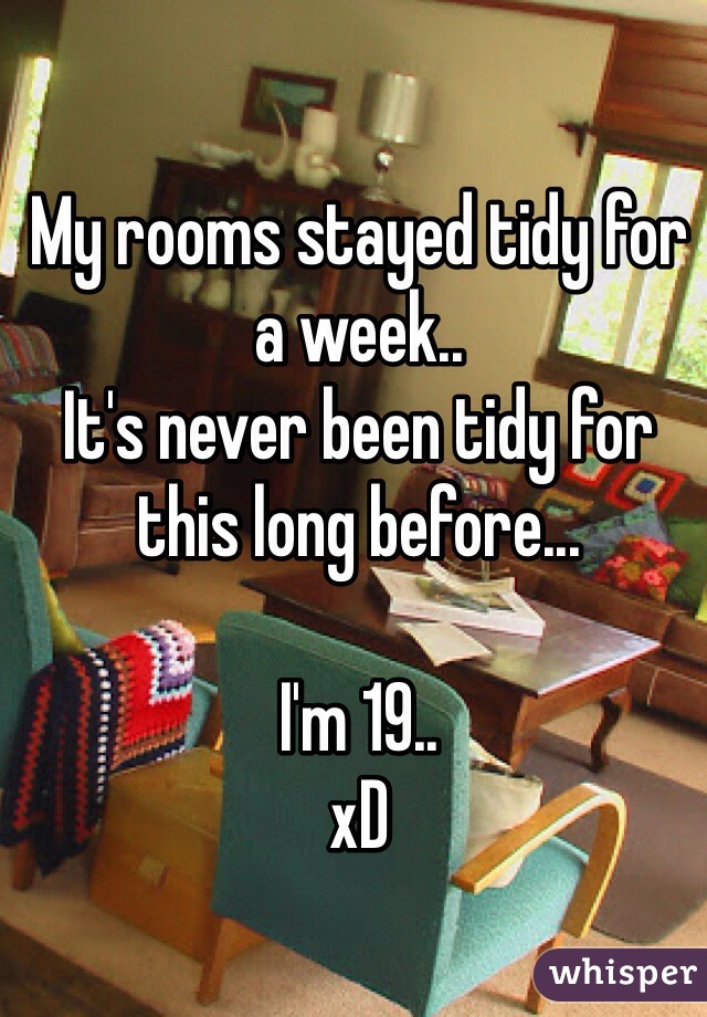 My rooms stayed tidy for a week.. 
It's never been tidy for this long before...

I'm 19.. 
xD