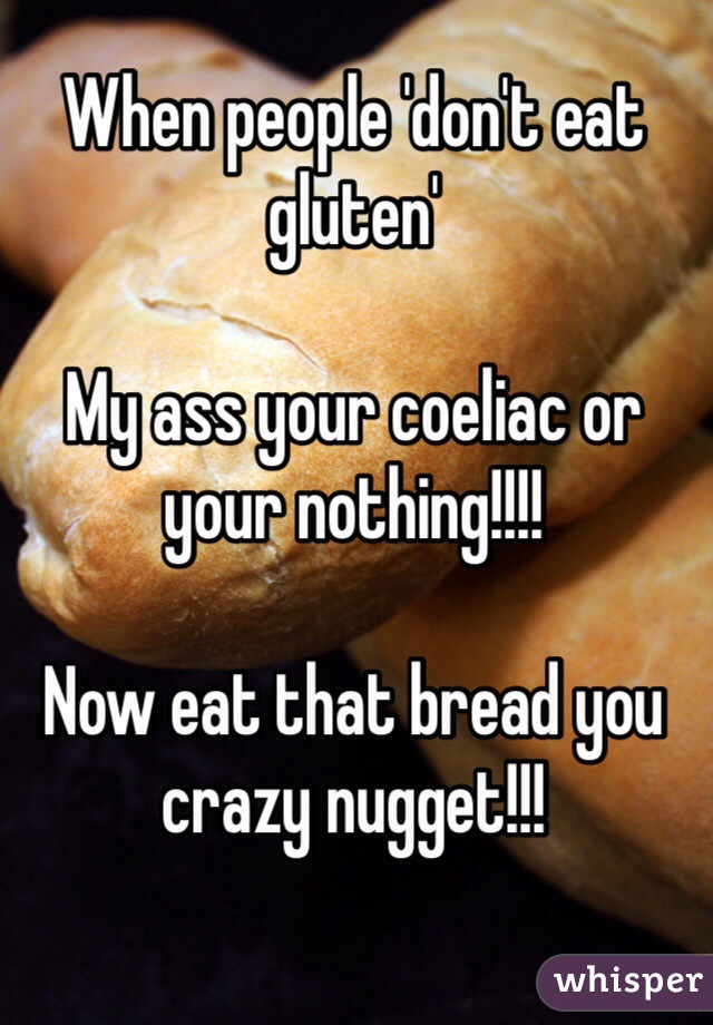 When people 'don't eat gluten'

My ass your coeliac or your nothing!!!!

Now eat that bread you crazy nugget!!!

