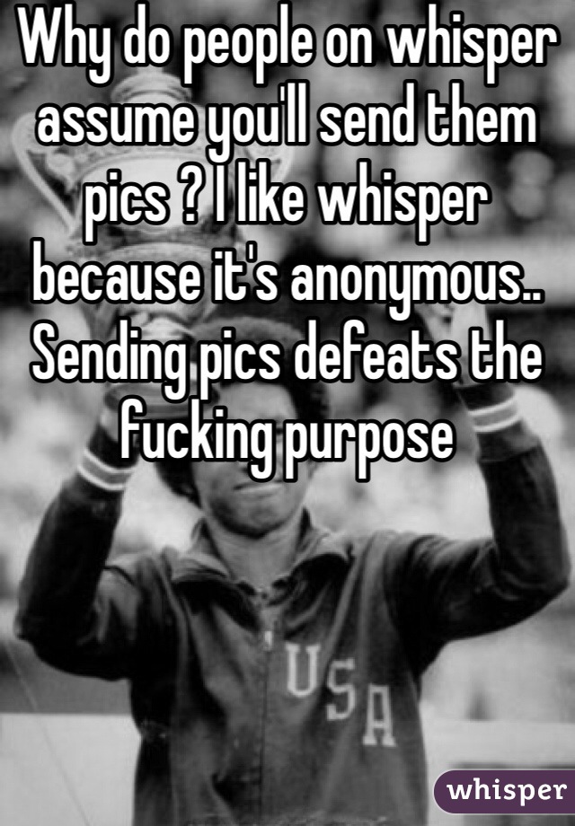 Why do people on whisper assume you'll send them pics ? I like whisper because it's anonymous.. Sending pics defeats the fucking purpose 