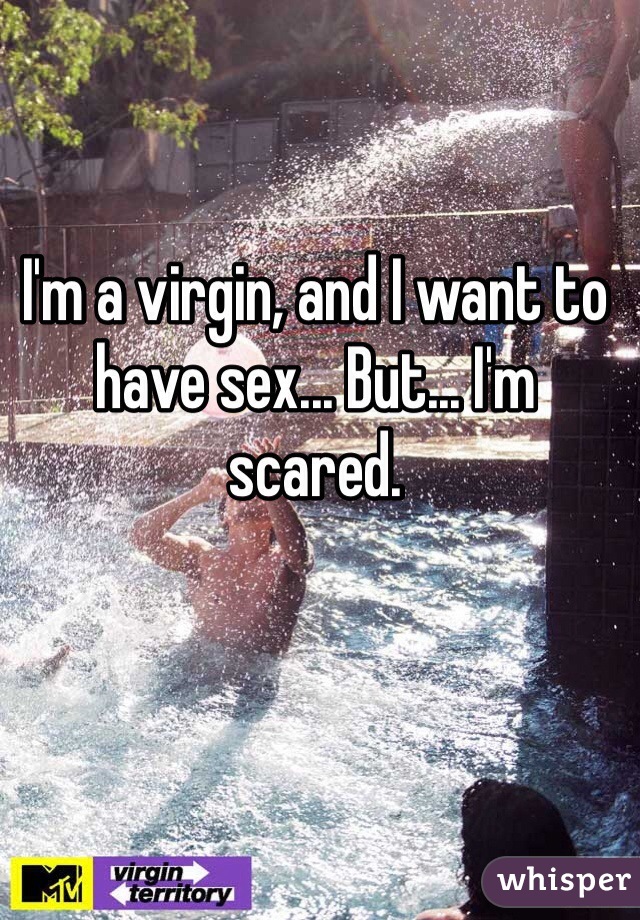I'm a virgin, and I want to have sex... But... I'm scared.