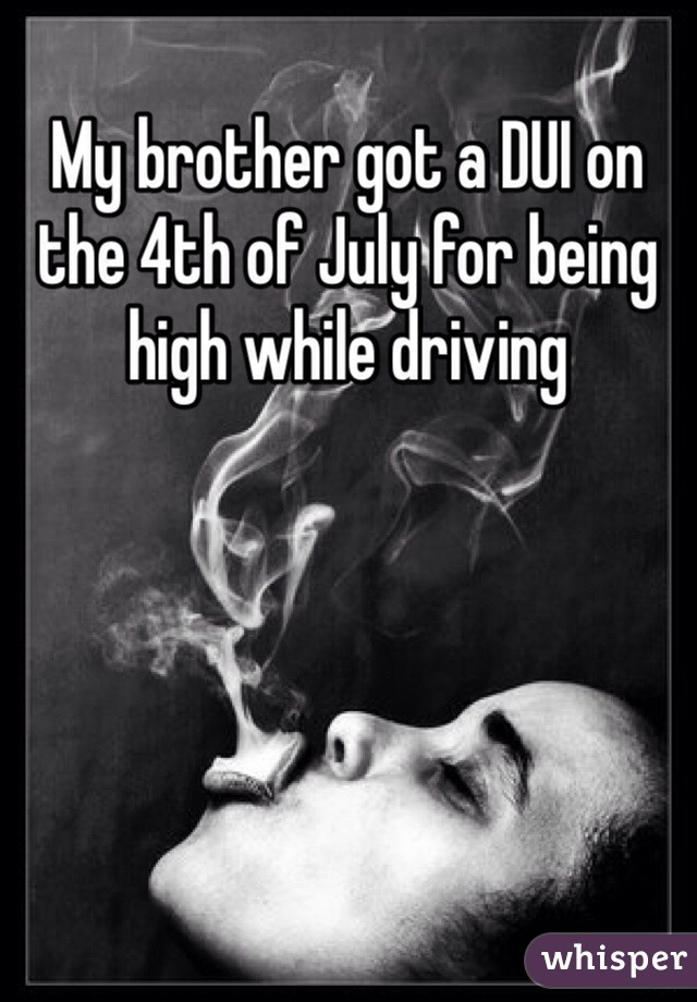 My brother got a DUI on the 4th of July for being high while driving 