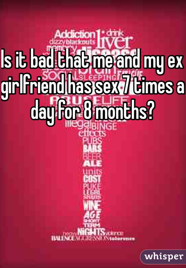 Is it bad that me and my ex girlfriend has sex 7 times a day for 8 months?