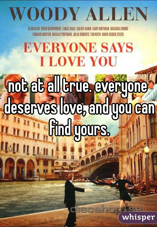 not at all true. everyone deserves love, and you can find yours.