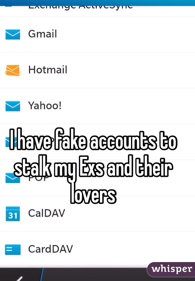 I have fake accounts to stalk my Exs and their lovers 