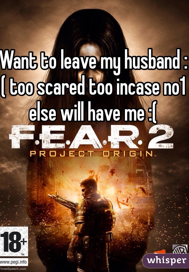 Want to leave my husband :( too scared too incase no1 else will have me :(