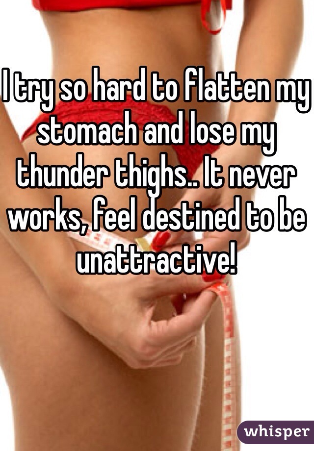 I try so hard to flatten my stomach and lose my thunder thighs.. It never works, feel destined to be unattractive!