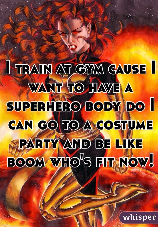 I train at gym cause I want to have a superhero body do I can go to a costume party and be like boom who's fit now!