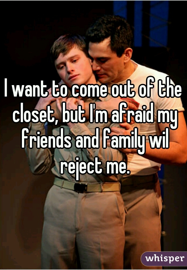 I want to come out of the closet, but I'm afraid my friends and family wil reject me.
