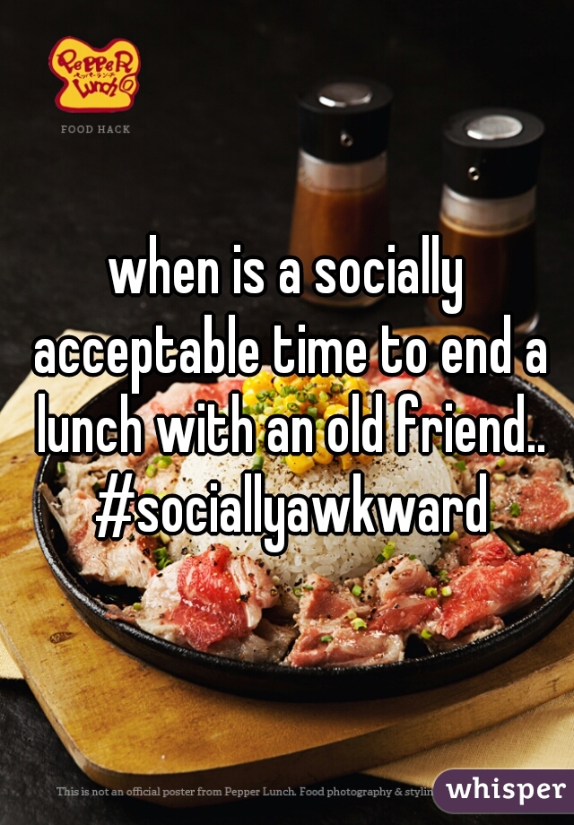 when is a socially acceptable time to end a lunch with an old friend.. #sociallyawkward