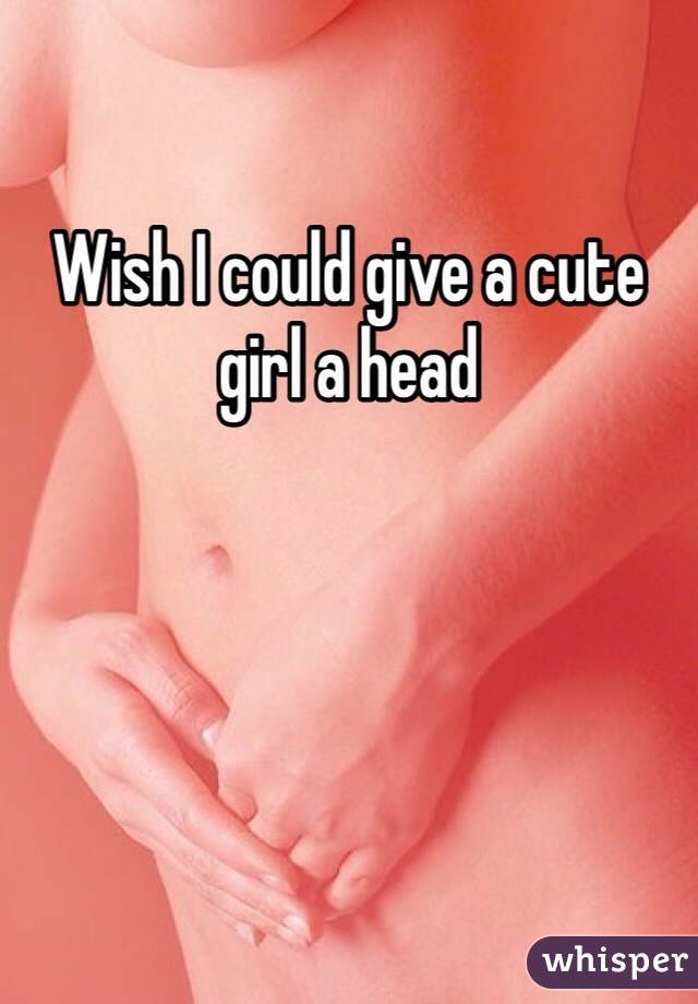 Wish I could give a cute girl a head