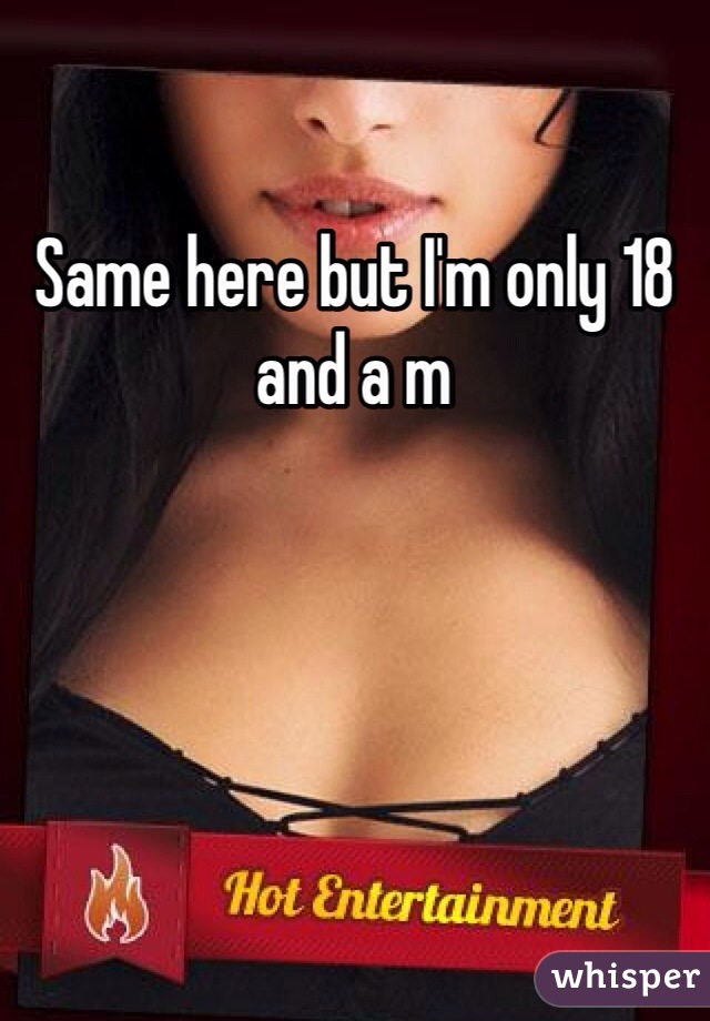 Same here but I'm only 18 and a m