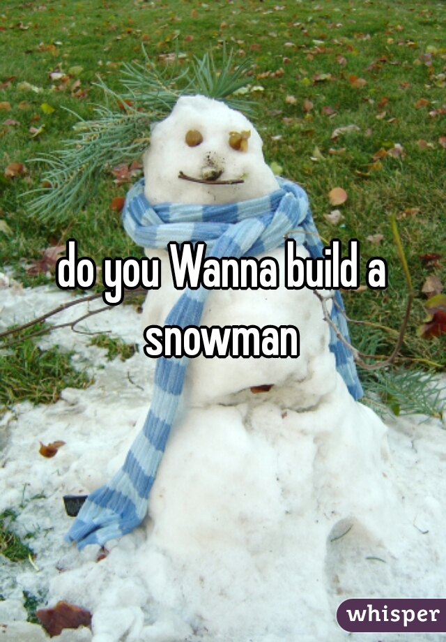 do you Wanna build a snowman 