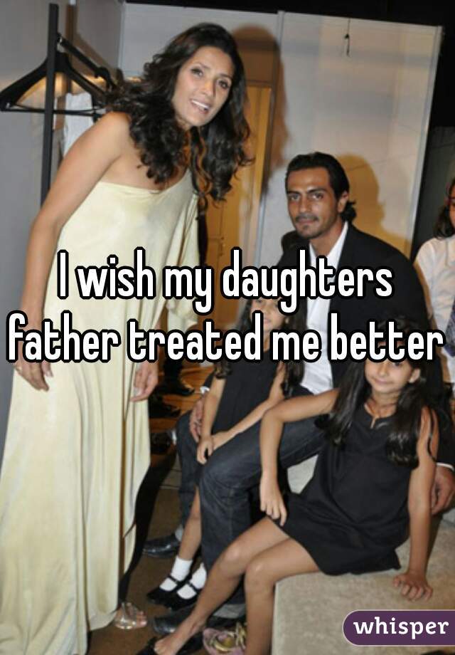 I wish my daughters father treated me better 